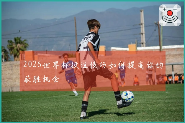 2026世界杯投注技巧如何提高你的获胜机会