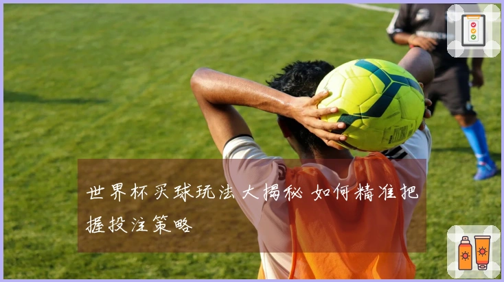 世界杯买球玩法大揭秘 如何精准把握投注策略