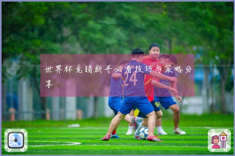 世界杯竞猜新手必看技巧与策略分享