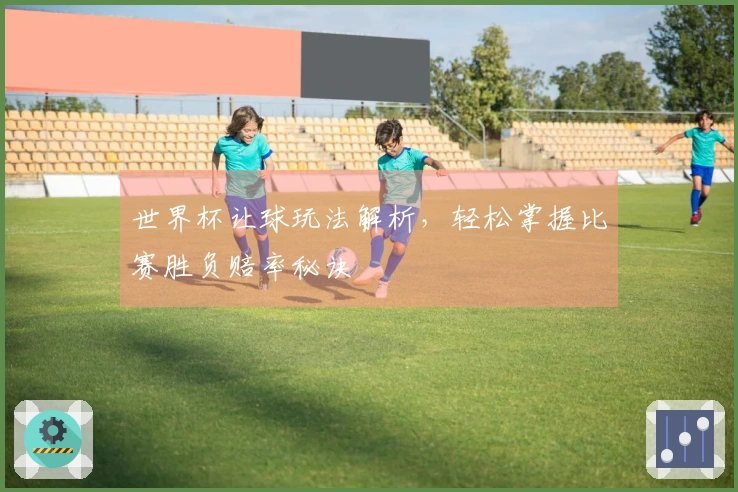 世界杯让球玩法解析,轻松掌握比赛胜负赔率秘诀