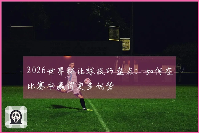 2026世界杯让球技巧盘点：如何在比赛中赢得更多优势