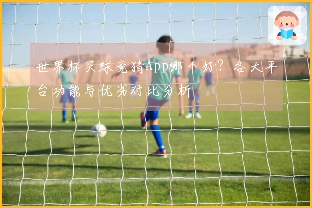 世界杯买球竞猜App哪个好？各大平台功能与优劣对比分析