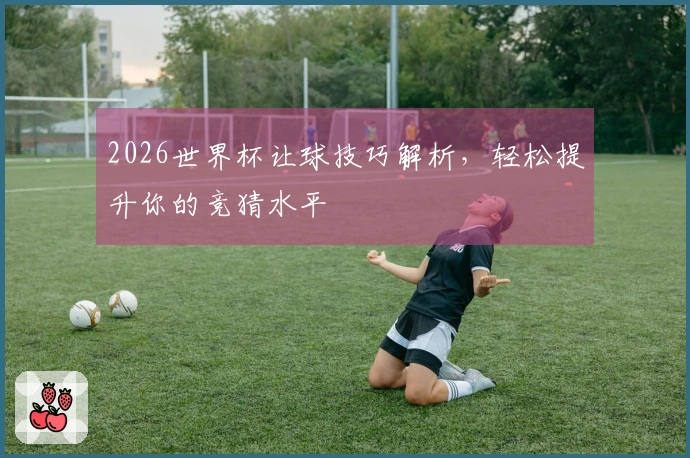 2026世界杯让球技巧解析，轻松提升你的竞猜水平