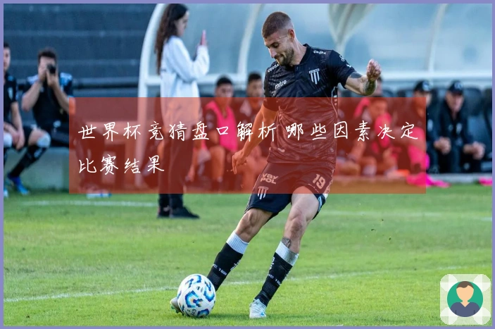 世界杯竞猜盘口解析 哪些因素决定比赛结果