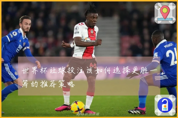 世界杯让球投注该如何选择更胜一筹的推荐策略