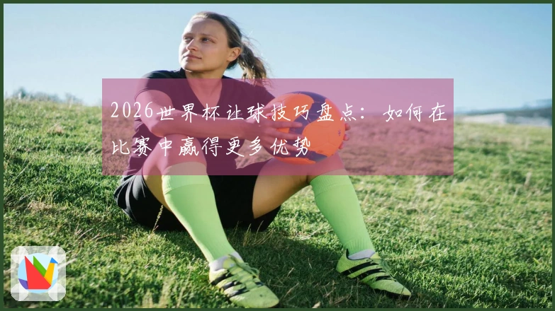 2026世界杯让球技巧盘点：如何在比赛中赢得更多优势
