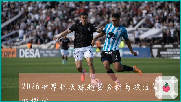 2026世界杯买球趋势分析与投注策略探讨