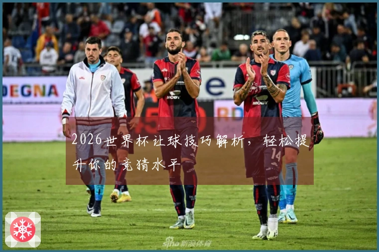 2026世界杯让球技巧解析，轻松提升你的竞猜水平