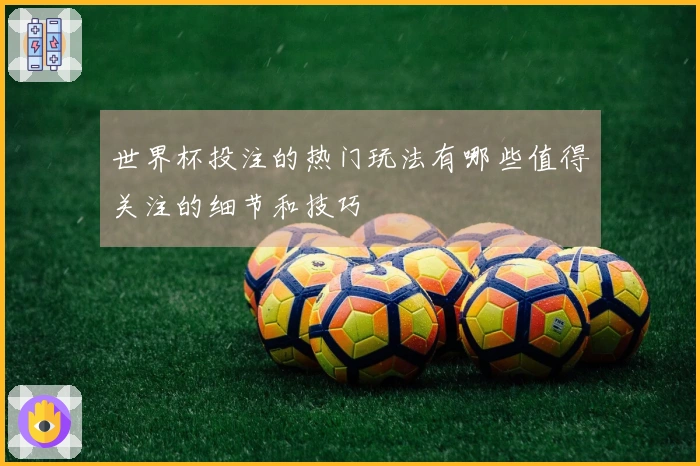世界杯投注的热门玩法有哪些值得关注的细节和技巧