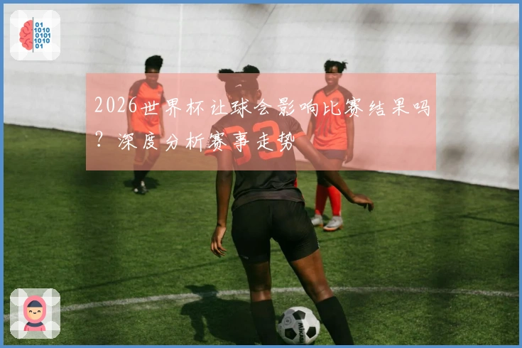 2026世界杯让球会影响比赛结果吗?深度分析赛事走势