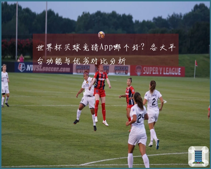 世界杯买球竞猜App哪个好？各大平台功能与优劣对比分析